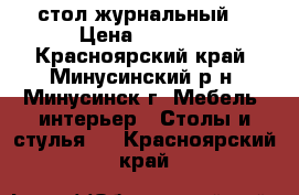 стол журнальный. › Цена ­ 2 000 - Красноярский край, Минусинский р-н, Минусинск г. Мебель, интерьер » Столы и стулья   . Красноярский край